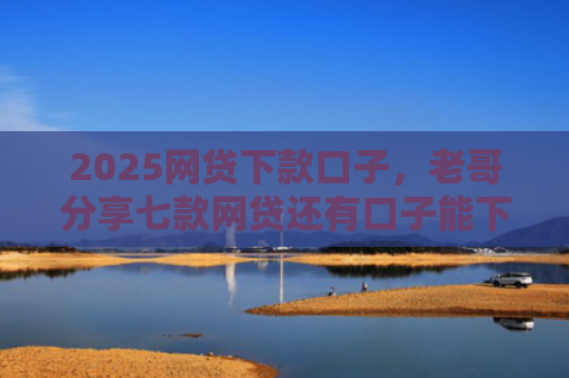 2025网贷下款口子，老哥分享七款网贷还有口子能下款吗