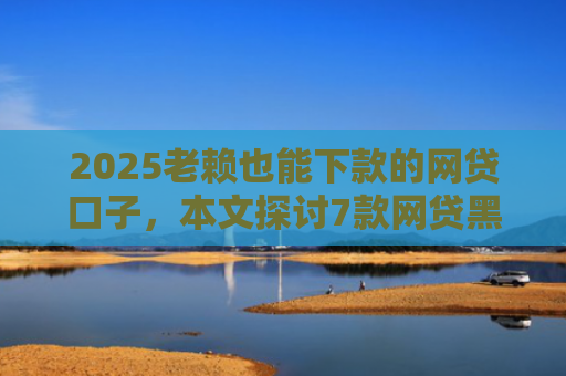 2025老赖也能下款的网贷口子，本文探讨7款网贷黑户快速下款口子