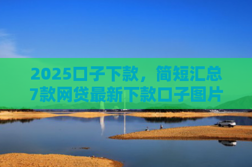 2025口子下款，简短汇总7款网贷最新下款口子图片