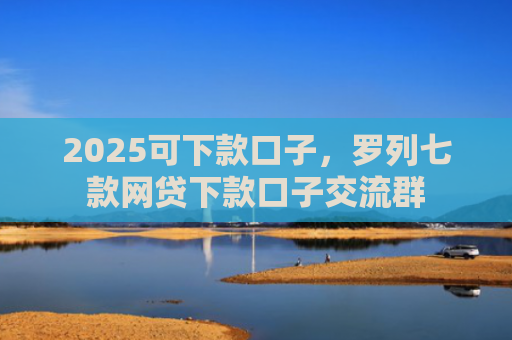 2025可下款口子，罗列七款网贷下款口子交流群