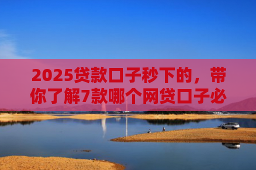 2025贷款口子秒下的，带你了解7款哪个网贷口子必下款