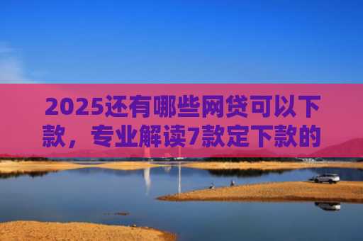 2025还有哪些网贷可以下款，专业解读7款定下款的网贷口子