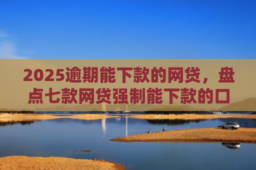 2025逾期能下款的网贷，盘点七款网贷强制能下款的口子