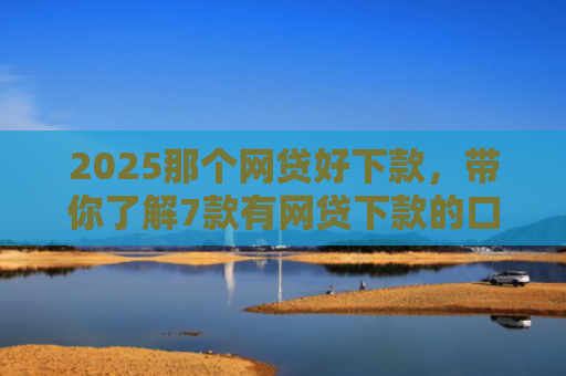 2025那个网贷好下款，带你了解7款有网贷下款的口子