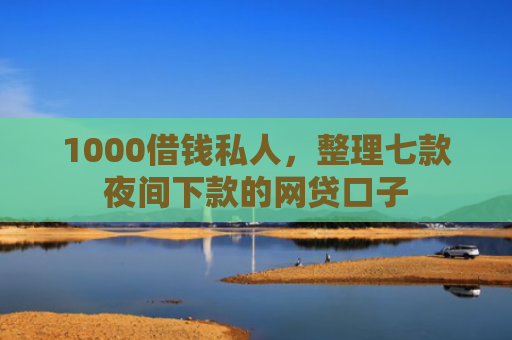 1000借钱私人，整理七款夜间下款的网贷口子