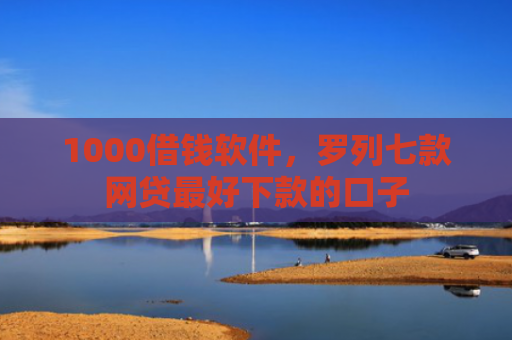 1000借钱软件，罗列七款网贷最好下款的口子