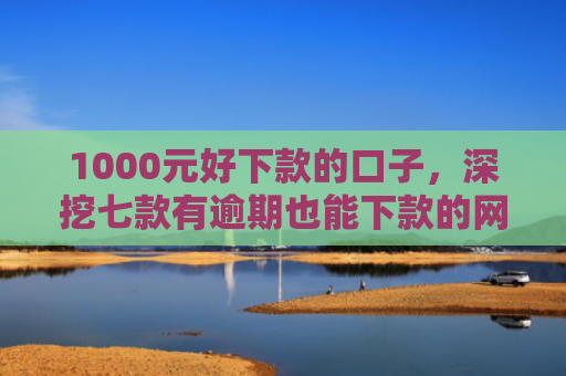 1000元好下款的口子，深挖七款有逾期也能下款的网贷口子