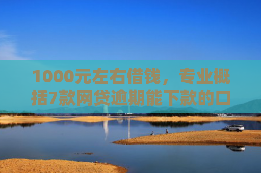 1000元左右借钱，专业概括7款网贷逾期能下款的口子