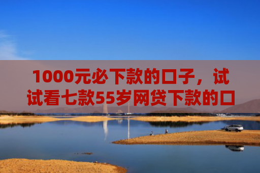1000元必下款的口子，试试看七款55岁网贷下款的口子