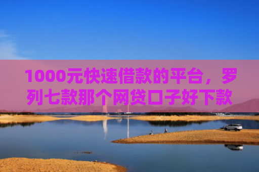 1000元快速借款的平台，罗列七款那个网贷口子好下款