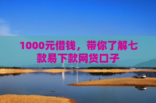 1000元借钱，带你了解七款易下款网贷口子
