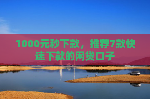 1000元秒下款，推荐7款快速下款的网贷口子