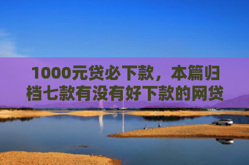 1000元贷必下款，本篇归档七款有没有好下款的网贷口子