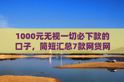 1000元无视一切必下款的口子，简短汇总7款网贷网黑秒下款的口子