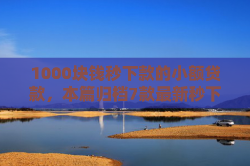 1000块钱秒下款的小额贷款，本篇归档7款最新秒下款的网贷口子
