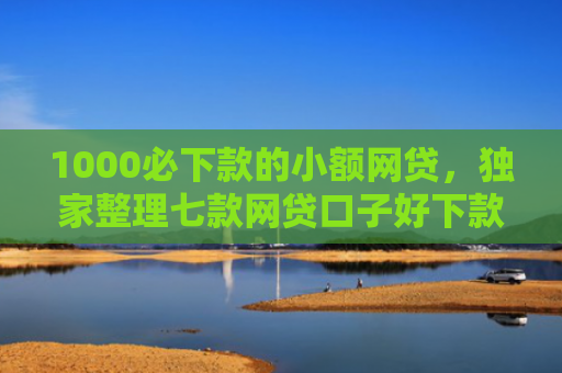 1000必下款的小额网贷，独家整理七款网贷口子好下款的