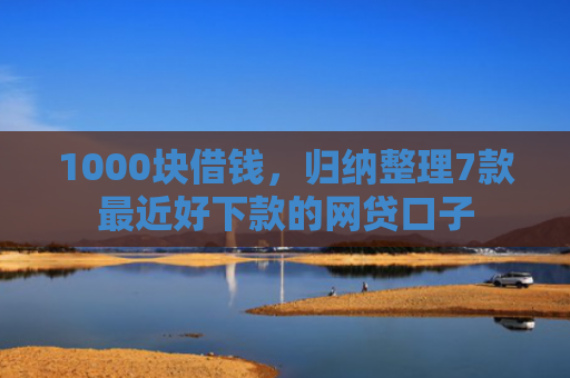 1000块借钱，归纳整理7款最近好下款的网贷口子
