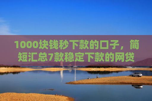 1000块钱秒下款的口子，简短汇总7款稳定下款的网贷口子