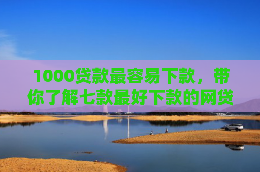 1000贷款最容易下款，带你了解七款最好下款的网贷口子