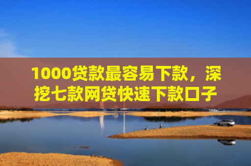 1000贷款最容易下款，深挖七款网贷快速下款口子