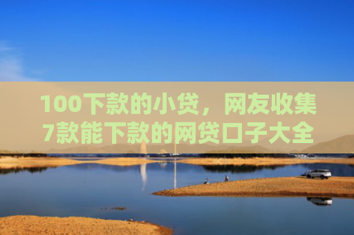 100下款的小贷，网友收集7款能下款的网贷口子大全