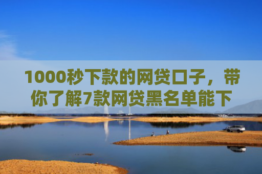 1000秒下款的网贷口子，带你了解7款网贷黑名单能下款的口子