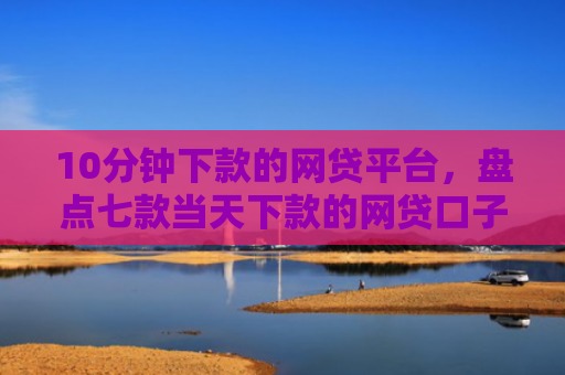 10分钟下款的网贷平台，盘点七款当天下款的网贷口子