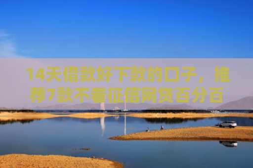 14天借款好下款的口子，推荐7款不看征信网贷百分百下款口子