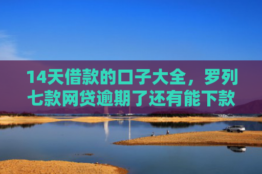 14天借款的口子大全，罗列七款网贷逾期了还有能下款的口子吗