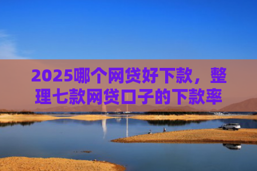 2025哪个网贷好下款，整理七款网贷口子的下款率