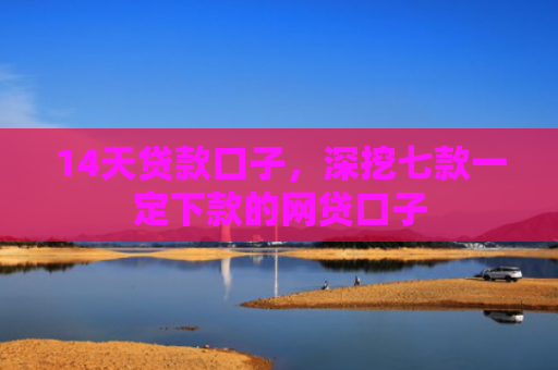 14天贷款口子，深挖七款一定下款的网贷口子