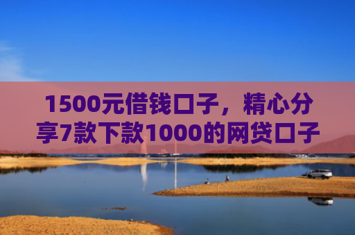 1500元借钱口子，精心分享7款下款1000的网贷口子