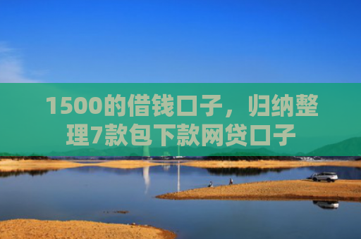 1500的借钱口子，归纳整理7款包下款网贷口子