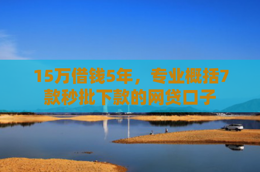 15万借钱5年，专业概括7款秒批下款的网贷口子