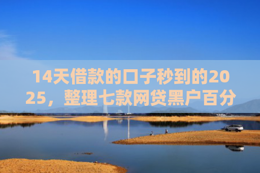 14天借款的口子秒到的2025，整理七款网贷黑户百分百下款的口子
