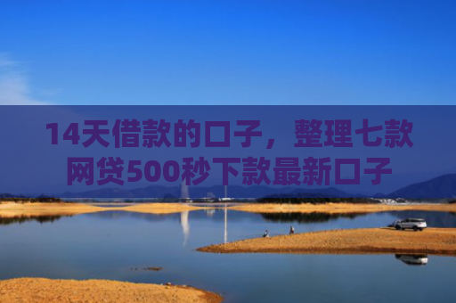 14天借款的口子，整理七款网贷500秒下款最新口子