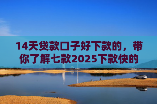 14天贷款口子好下款的，带你了解七款2025下款快的网贷口子