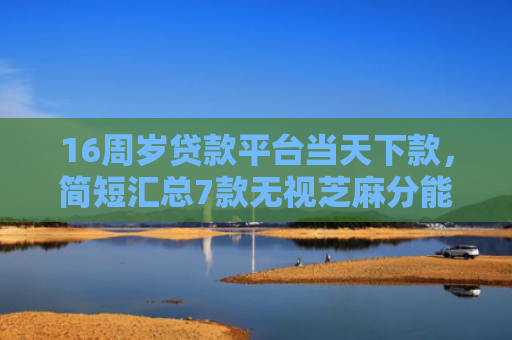 16周岁贷款平台当天下款，简短汇总7款无视芝麻分能下款的网贷口子