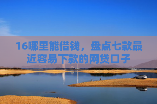 16哪里能借钱，盘点七款最近容易下款的网贷口子