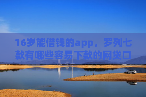 16岁能借钱的app，罗列七款有哪些容易下款的网贷口子