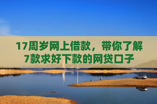 17周岁网上借款，带你了解7款求好下款的网贷口子