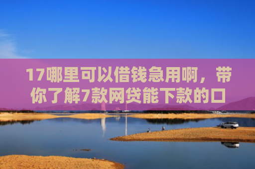 17哪里可以借钱急用啊，带你了解7款网贷能下款的口子