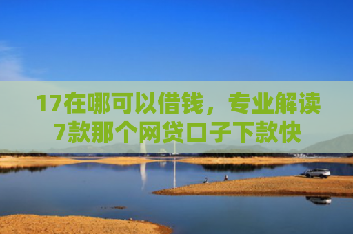 17在哪可以借钱，专业解读7款那个网贷口子下款快