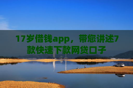 17岁借钱app，带您讲述7款快速下款网贷口子