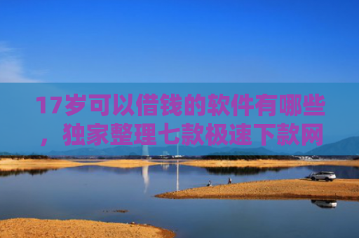 17岁可以借钱的软件有哪些，独家整理七款极速下款网贷口子