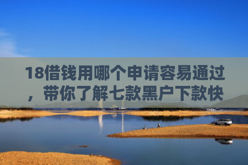 18借钱用哪个申请容易通过，带你了解七款黑户下款快的网贷口子