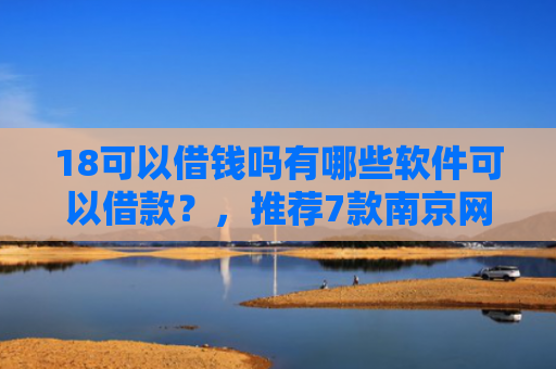 18可以借钱吗有哪些软件可以借款？，推荐7款南京网贷下款口子
