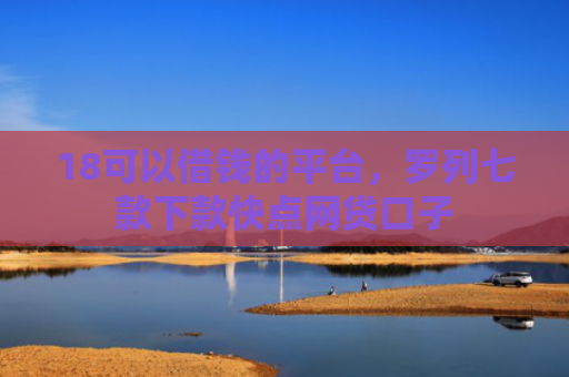 18可以借钱的平台，罗列七款下款快点网贷口子
