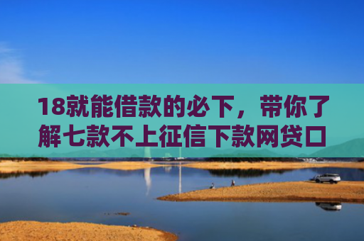 18就能借款的必下，带你了解七款不上征信下款网贷口子