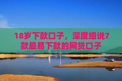 18岁下款口子，深度细说7款最易下款的网贷口子